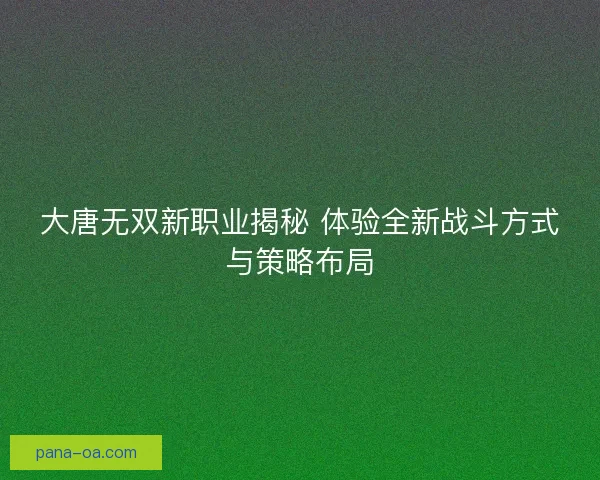 大唐无双新职业揭秘 体验全新战斗方式与策略布局