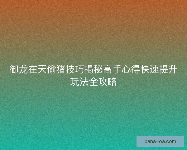 御龙在天偷猪技巧揭秘高手心得快速提升玩法全攻略