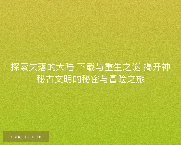 探索失落的大陆 下载与重生之谜 揭开神秘古文明的秘密与冒险之旅