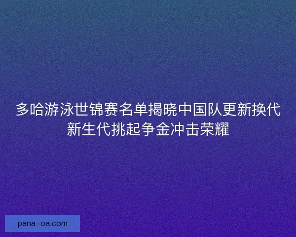 多哈游泳世锦赛名单揭晓中国队更新换代新生代挑起争金冲击荣耀
