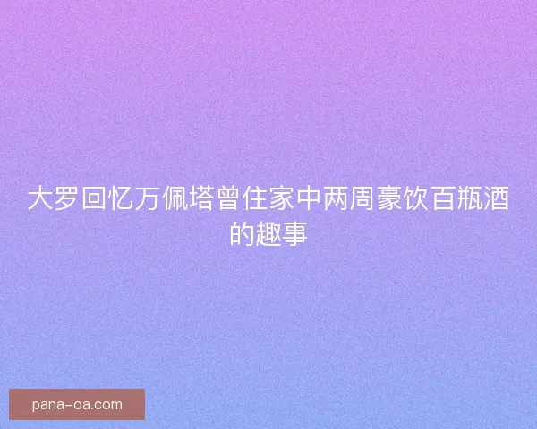 大罗回忆万佩塔曾住家中两周豪饮百瓶酒的趣事