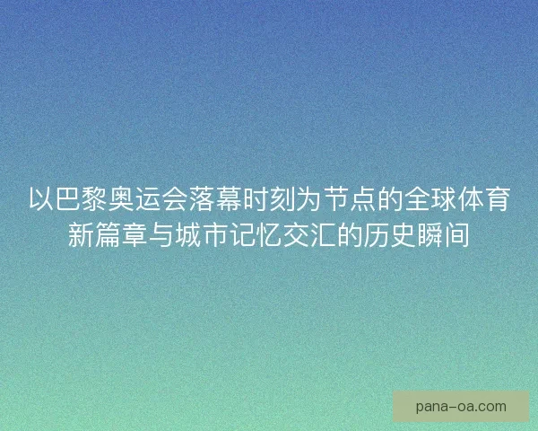 以巴黎奥运会落幕时刻为节点的全球体育新篇章与城市记忆交汇的历史瞬间
