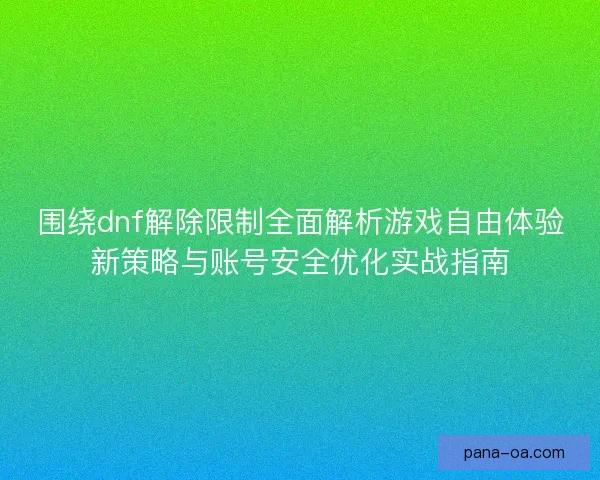 围绕dnf解除限制全面解析游戏自由体验新策略与账号安全优化实战指南