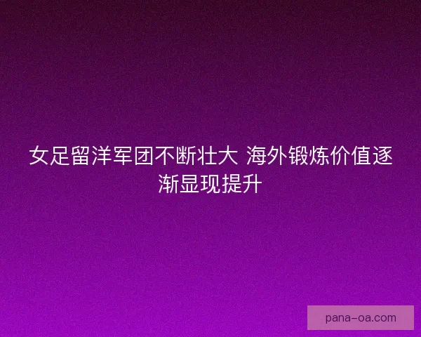 女足留洋军团不断壮大 海外锻炼价值逐渐显现提升