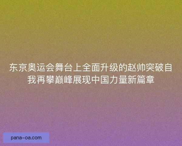 东京奥运会舞台上全面升级的赵帅突破自我再攀巅峰展现中国力量新篇章