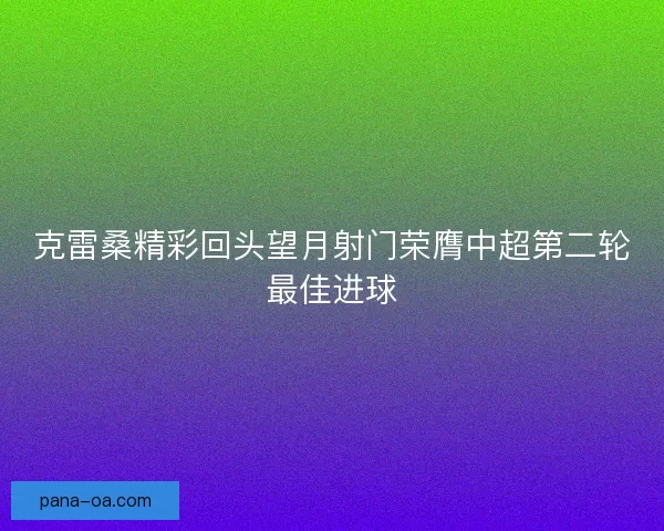 克雷桑精彩回头望月射门荣膺中超第二轮最佳进球