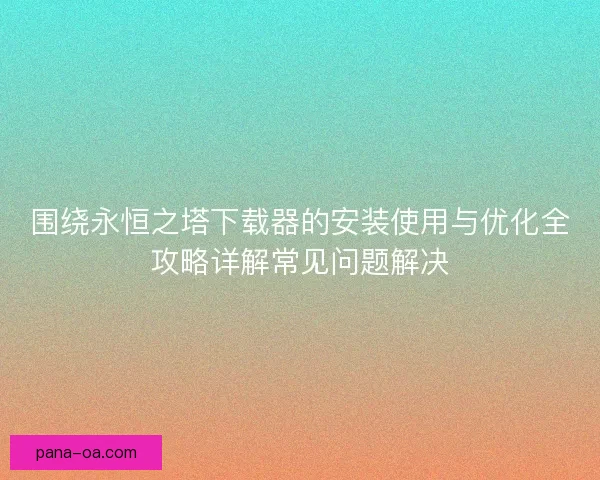 围绕永恒之塔下载器的安装使用与优化全攻略详解常见问题解决
