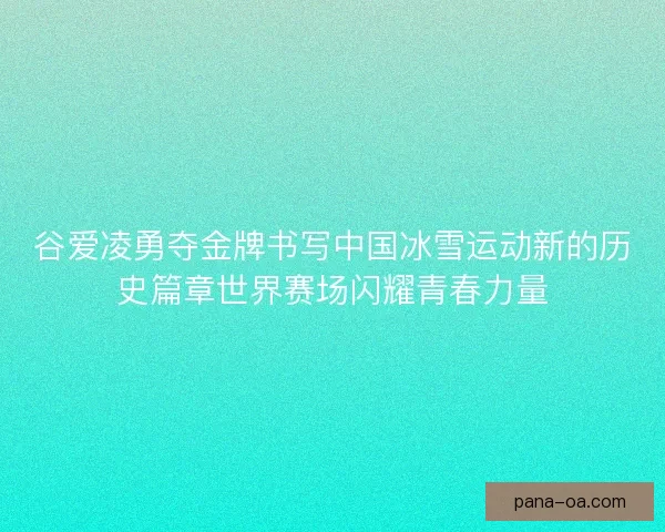 谷爱凌勇夺金牌书写中国冰雪运动新的历史篇章世界赛场闪耀青春力量