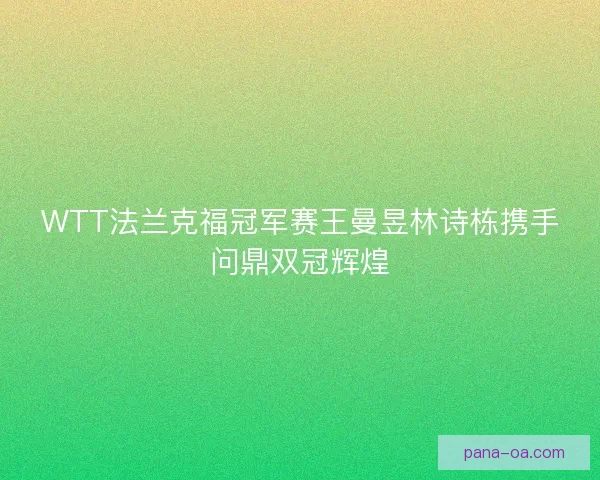 WTT法兰克福冠军赛王曼昱林诗栋携手问鼎双冠辉煌